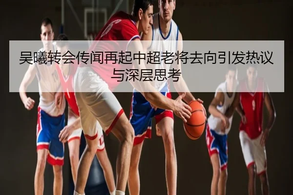吴曦转会传闻再起中超老将去向引发热议与深层思考