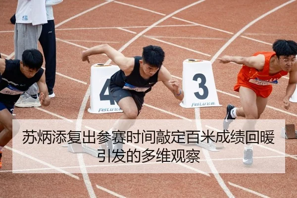 苏炳添复出参赛时间敲定百米成绩回暖引发的多维观察
