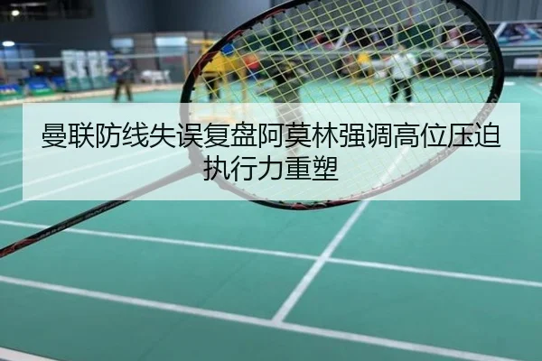 曼联防线失误复盘阿莫林强调高位压迫执行力重塑