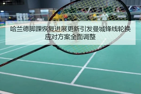 哈兰德脚踝恢复进展更新引发曼城锋线轮换应对方案全面调整