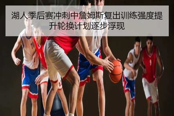 湖人季后赛冲刺中詹姆斯复出训练强度提升轮换计划逐步浮现
